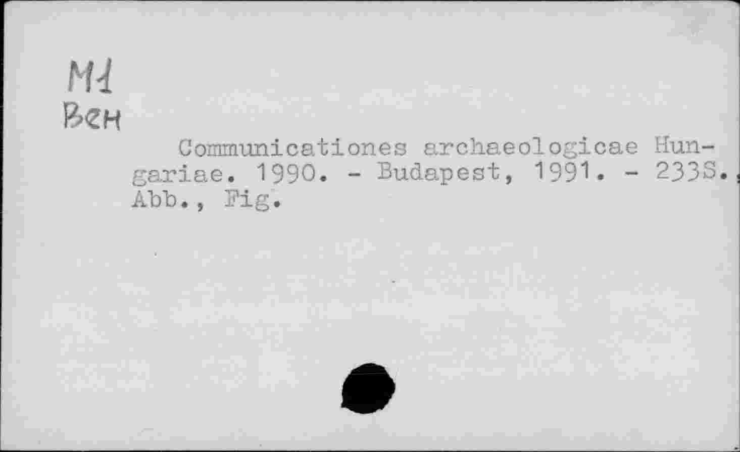 ﻿М4
&ZH
Communicationes archaeologicae Hun-gariae. 1990. - Budapest, 199*1» - 233S. АЪЪ. , Big.